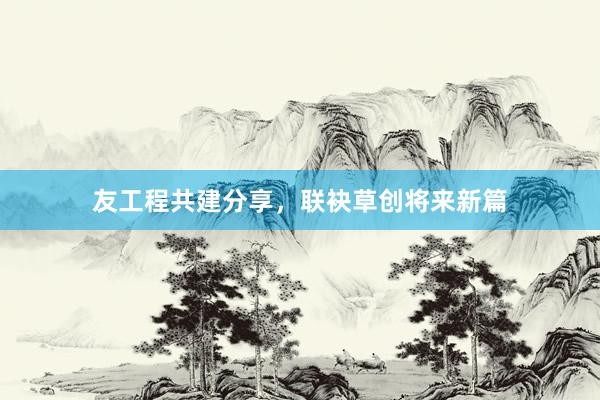 友工程共建分享，联袂草创将来新篇